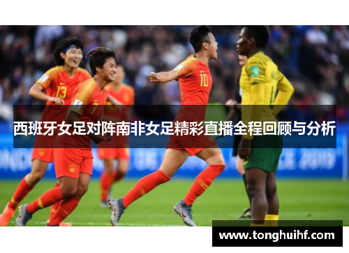 西班牙女足对阵南非女足精彩直播全程回顾与分析