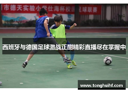 西班牙与德国足球激战正酣精彩直播尽在掌握中