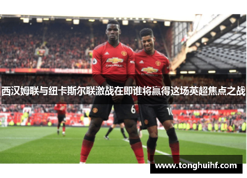 西汉姆联与纽卡斯尔联激战在即谁将赢得这场英超焦点之战