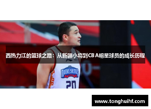 西热力江的篮球之路:从新疆小将到CBA明星球员的成长历程