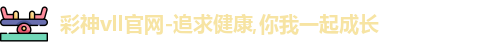 彩神vll官网-追求健康,你我一起成长